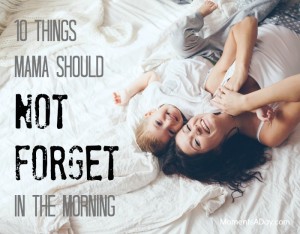 10 things that are easy to forget but mamas should always try to do every morning